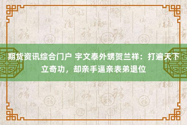 期货资讯综合门户 宇文泰外甥贺兰祥：打遍天下立奇功，却亲手逼亲表弟退位