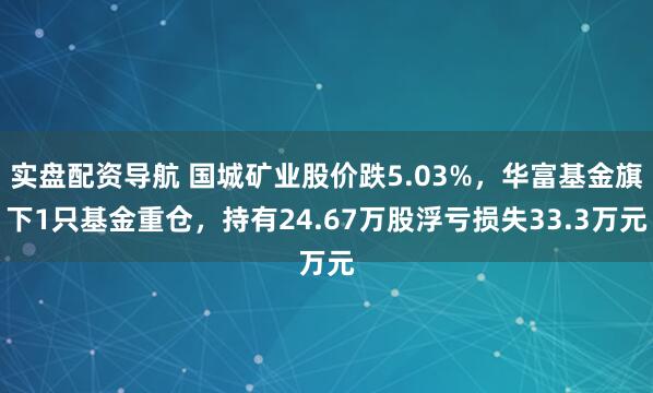 实盘配资导航 国城矿业股价跌5.03%，华富基金旗下1只基金重仓，持有24.67万股浮亏损失33.3万元