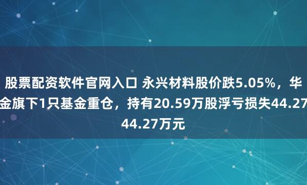 股票配资软件官网入口 永兴材料股价跌5.05%，华富基金旗下1只基金重仓，持有20.59万股浮亏损失44.27万元