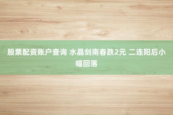 股票配资账户查询 水晶剑南春跌2元 二连阳后小幅回落