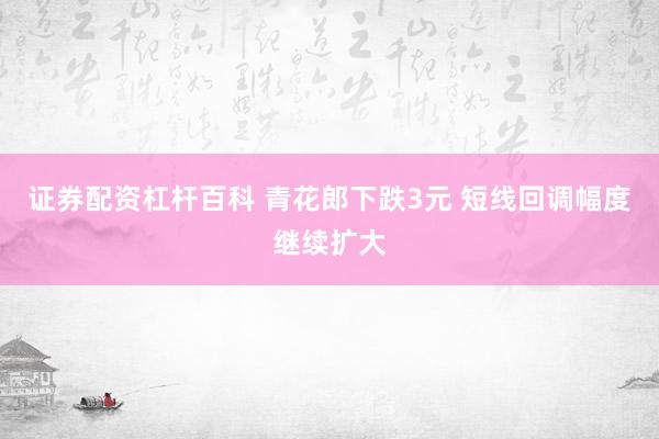 证券配资杠杆百科 青花郎下跌3元 短线回调幅度继续扩大