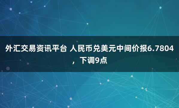 外汇交易资讯平台 人民币兑美元中间价报6.7804，下调9点