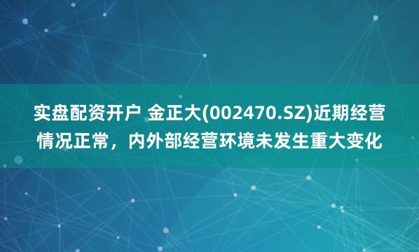 实盘配资开户 金正大(002470.SZ)近期经营情况正常，内外部经营环境未发生重大变化