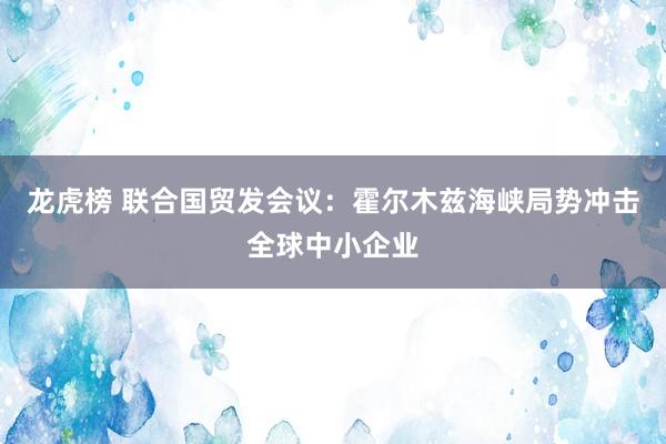 龙虎榜 联合国贸发会议：霍尔木兹海峡局势冲击全球中小企业