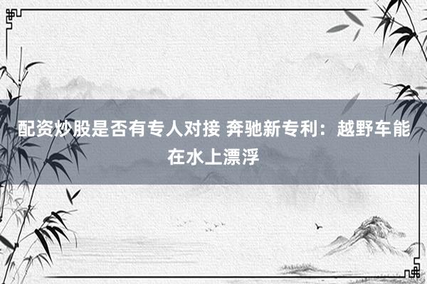 配资炒股是否有专人对接 奔驰新专利：越野车能在水上漂浮