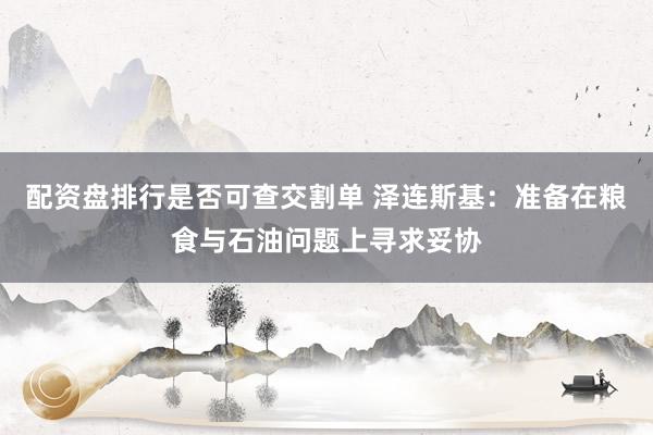 配资盘排行是否可查交割单 泽连斯基：准备在粮食与石油问题上寻求妥协