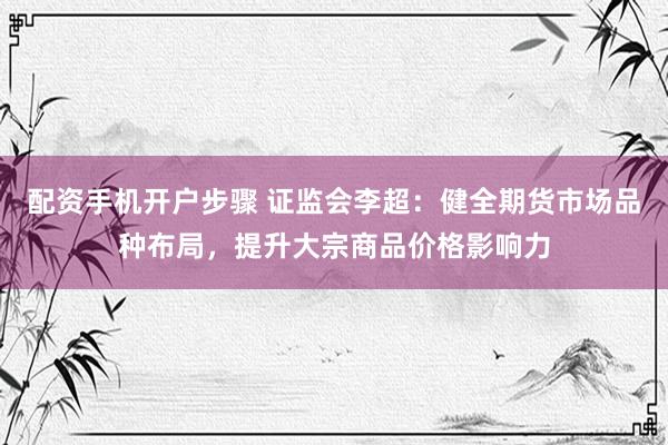 配资手机开户步骤 证监会李超：健全期货市场品种布局，提升大宗商品价格影响力