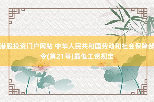 港股投资门户网站 中华人民共和国劳动和社会保障部令(第21号)　　最低工资规定