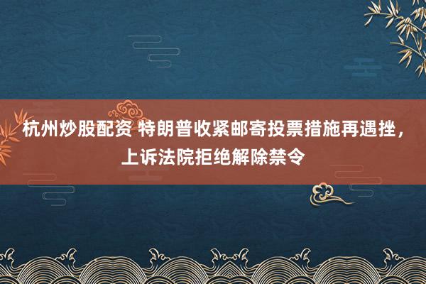 杭州炒股配资 特朗普收紧邮寄投票措施再遇挫，上诉法院拒绝解除禁令