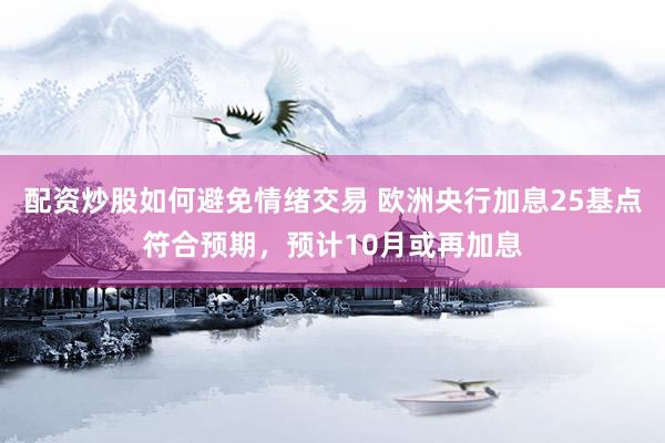 配资炒股如何避免情绪交易 欧洲央行加息25基点符合预期，预计10月或再加息