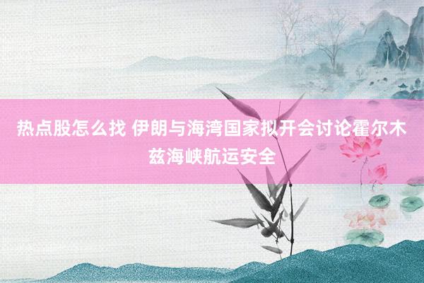 热点股怎么找 伊朗与海湾国家拟开会讨论霍尔木兹海峡航运安全