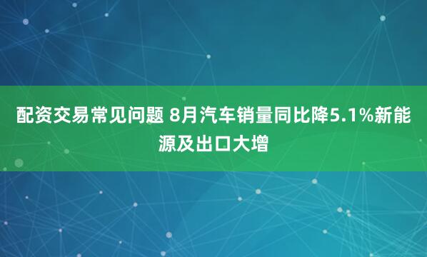 配资交易常见问题 8月汽车销量同比降5.1%新能源及出口大增