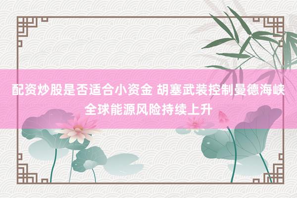 配资炒股是否适合小资金 胡塞武装控制曼德海峡全球能源风险持续上升