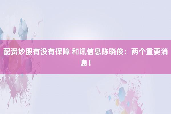 配资炒股有没有保障 和讯信息陈晓俊：两个重要消息！