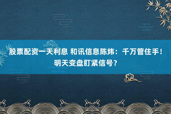 股票配资一天利息 和讯信息陈炜：千万管住手！明天变盘盯紧信号？