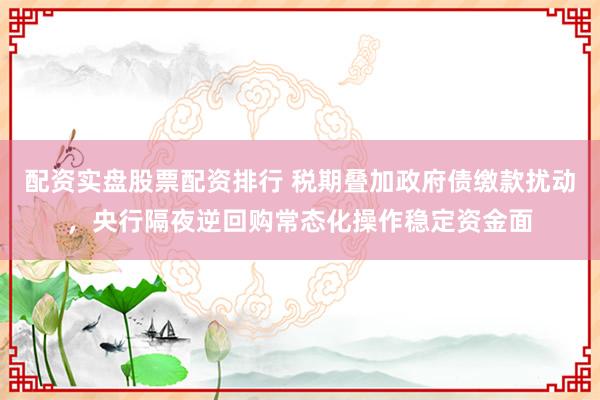 配资实盘股票配资排行 税期叠加政府债缴款扰动，央行隔夜逆回购常态化操作稳定资金面