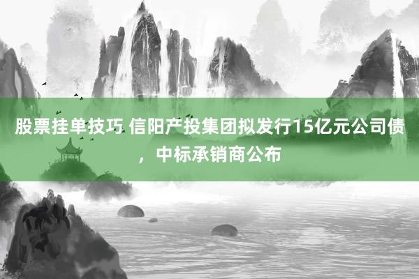 股票挂单技巧 信阳产投集团拟发行15亿元公司债，中标承销商公布