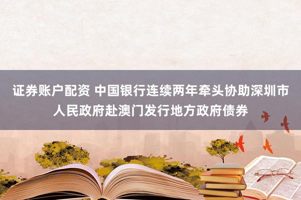证券账户配资 中国银行连续两年牵头协助深圳市人民政府赴澳门发行地方政府债券