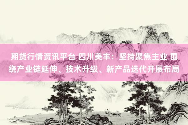 期货行情资讯平台 四川美丰：坚持聚焦主业 围绕产业链延伸、技术升级、新产品迭代开展布局