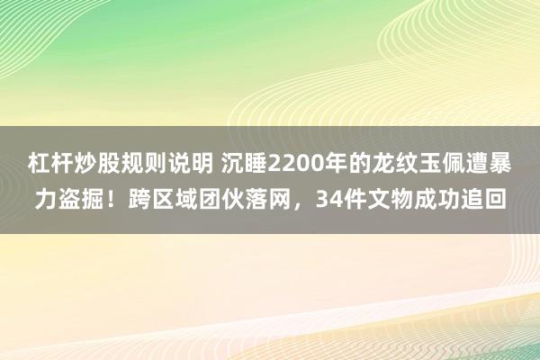 杠杆炒股规则说明 沉睡2200年的龙纹玉佩遭暴力盗掘！跨区域团伙落网，34件文物成功追回