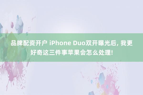 品牌配资开户 iPhone Duo双开曝光后, 我更好奇这三件事苹果会怎么处理!