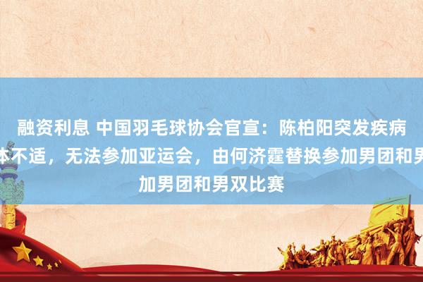 融资利息 中国羽毛球协会官宣：陈柏阳突发疾病引发身体不适，无法参加亚运会，由何济霆替换参加男团和男双比赛