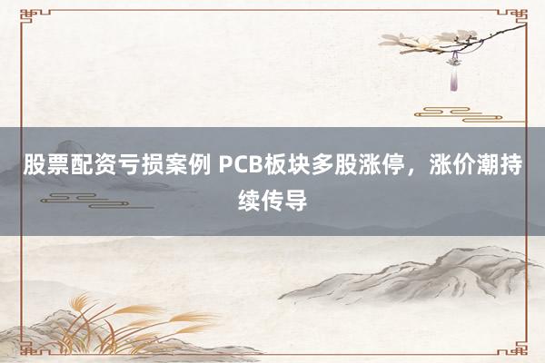 股票配资亏损案例 PCB板块多股涨停，涨价潮持续传导