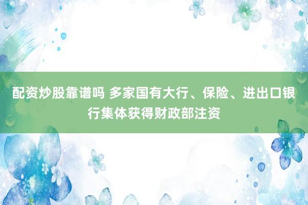 配资炒股靠谱吗 多家国有大行、保险、进出口银行集体获得财政部注资