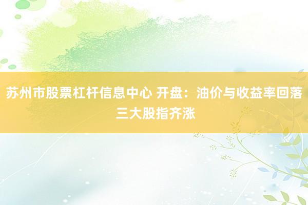 苏州市股票杠杆信息中心 开盘：油价与收益率回落 三大股指齐涨