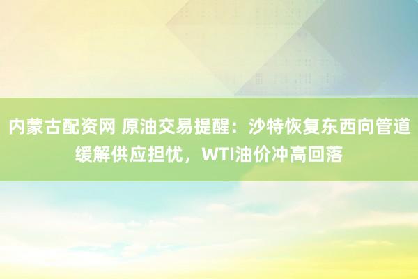内蒙古配资网 原油交易提醒：沙特恢复东西向管道缓解供应担忧，WTI油价冲高回落