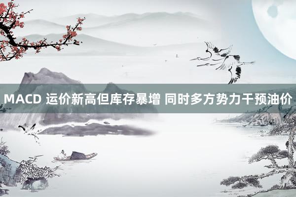 MACD 运价新高但库存暴增 同时多方势力干预油价