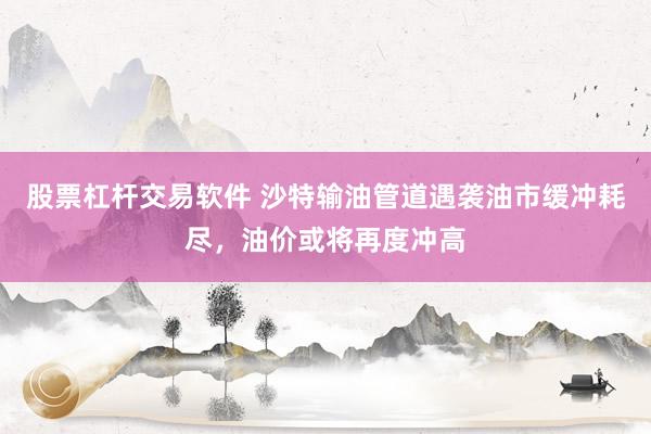 股票杠杆交易软件 沙特输油管道遇袭油市缓冲耗尽，油价或将再度冲高