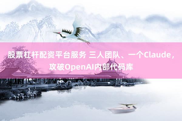 股票杠杆配资平台服务 三人团队、一个Claude，攻破OpenAI内部代码库