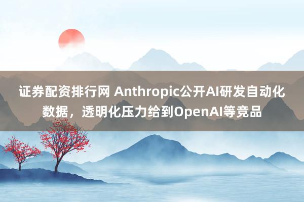证券配资排行网 Anthropic公开AI研发自动化数据，透明化压力给到OpenAI等竞品