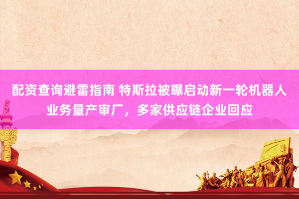 配资查询避雷指南 特斯拉被曝启动新一轮机器人业务量产审厂，多家供应链企业回应