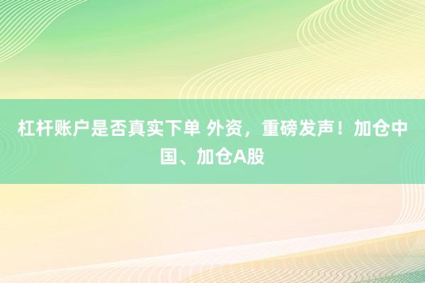 杠杆账户是否真实下单 外资，重磅发声！加仓中国、加仓A股