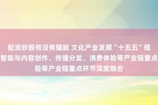 配资炒股有没有猫腻 文化产业发展“十五五”规划：推动人工智能与内容创作、传播分发、消费体验等产业链重点环节深度融合