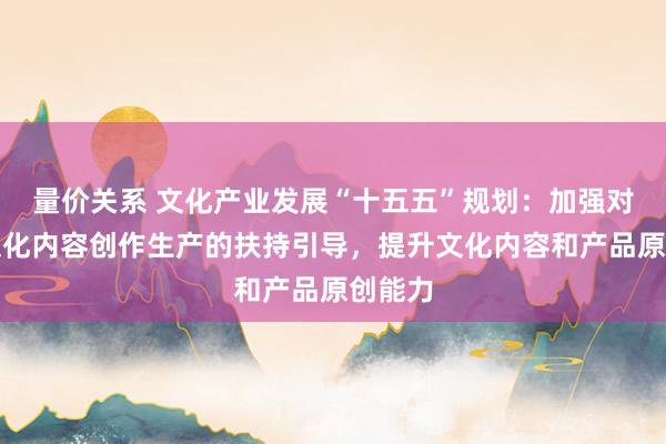 量价关系 文化产业发展“十五五”规划：加强对优质文化内容创作生产的扶持引导，提升文化内容和产品原创能力