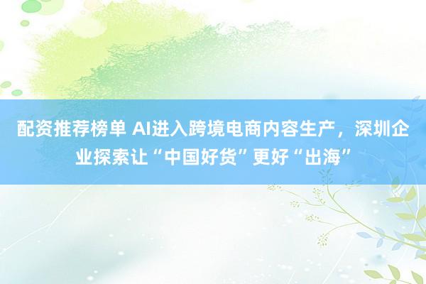配资推荐榜单 AI进入跨境电商内容生产，深圳企业探索让“中国好货”更好“出海”