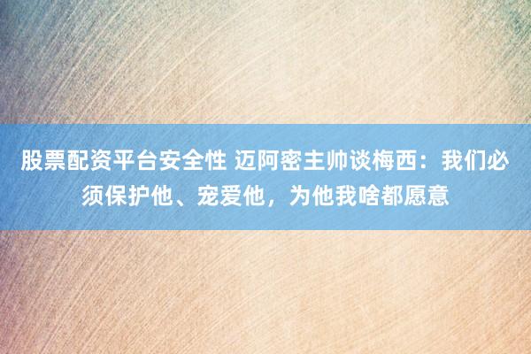 股票配资平台安全性 迈阿密主帅谈梅西：我们必须保护他、宠爱他，为他我啥都愿意