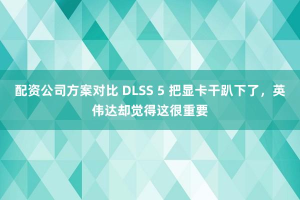 配资公司方案对比 DLSS 5 把显卡干趴下了,英伟达却觉得这很重要