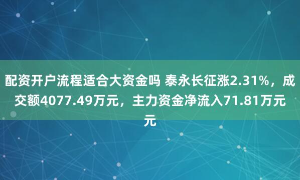配资开户流程适合大资金吗 泰永长征涨2.31%，成交额4077.49万元，主力资金净流入71.81万元