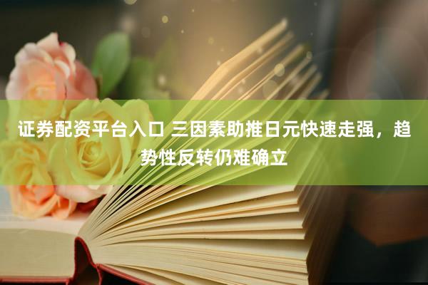 证券配资平台入口 三因素助推日元快速走强，趋势性反转仍难确立