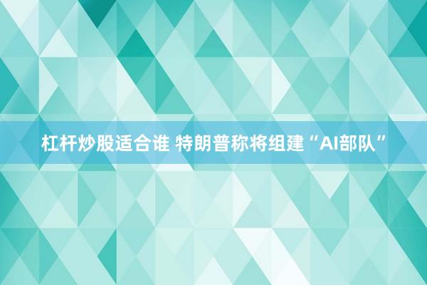 杠杆炒股适合谁 特朗普称将组建“AI部队”