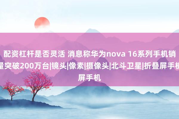 配资杠杆是否灵活 消息称华为nova 16系列手机销量突破200万台|镜头|像素|摄像头|北斗卫星|折叠屏手机