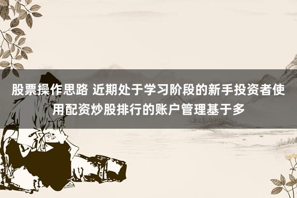 股票操作思路 近期处于学习阶段的新手投资者使用配资炒股排行的账户管理基于多