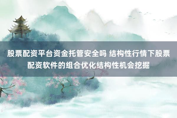 股票配资平台资金托管安全吗 结构性行情下股票配资软件的组合优化结构性机会挖掘