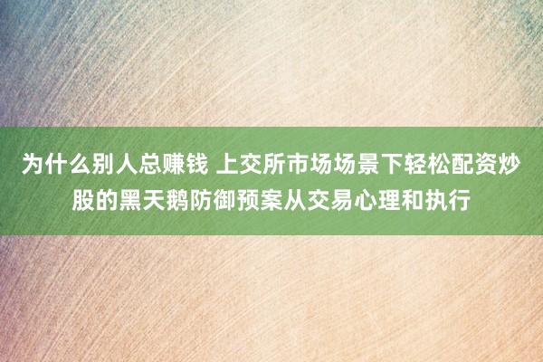 为什么别人总赚钱 上交所市场场景下轻松配资炒股的黑天鹅防御预案从交易心理和执行