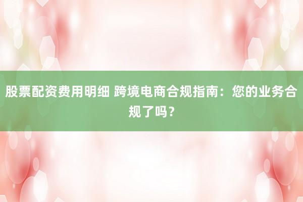 股票配资费用明细 跨境电商合规指南：您的业务合规了吗？