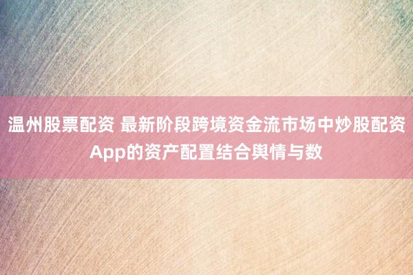 温州股票配资 最新阶段跨境资金流市场中炒股配资App的资产配置结合舆情与数